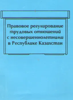 Правовое регулирование трудовых отношений с несовершеннолетними в Республике Казахстан : научное издание