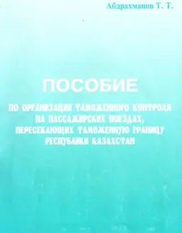 Пособие по организации таможенного контроля на пассажирских поездах, пересекающих таможенную границу Республики Казахстан : нормативный документ