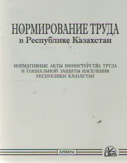 Нормирование труда в Республике Казахстан : нормативные акты Министерства труда и соц.защиты населения Республики Казахстан
