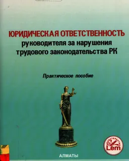 Юридическая ответственность руководителя за нарушения трудового законодательства РК : практическое пособие