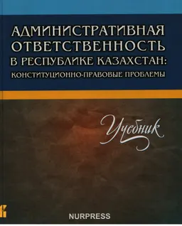 Административная ответственность в Республике Казахстан: конституционно-правовые проблемы : учебник