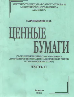 Ценные бумаги (сборник международно-правовых документов и нормативных правовых актов Республики Казахстан). В 4-х частях : Ч.II