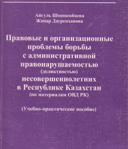 Правовые и организационные проблемы борьбы с административной правонарушаемостью (деликтностью) несовершеннолетних в Республике Казахстан (по материалам ОВД РК) : Учеб. пособие