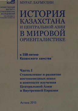 История Казахстана и Центральной Азии в мировой ориенталистике (к 550-летию Казахского ханства). Ч.1. Становление и развитие востоковедных школ в контексте изучения Центральной Азии и Внутренней Евразии : научное издание