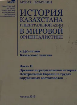 История Казахстана и Центральной Азии в мировой ориенталистике (к 550-летию Казахского ханства). Ч.2. Древняя средневековая история Центральной Евразии в трудах зарубежных востоковедов : научное издание