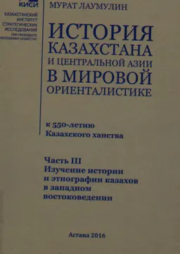 История Казахстана и Центральной Азии в мировой ориенталистике (к 550-летию Казахского ханства). Ч.3. Изучение истории и этнографии казахов в западном востоковедении : научное издание