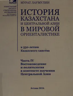 История Казахстана и Центральной Азии в мировой ориенталистике (к 550-летию Казахского ханства). Ч.4. Востоковедение и политология в контексте изучения Центральной Азии : научное издание