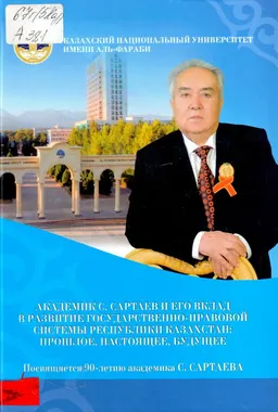 Академик С.Сартаев и его вклад в развитие государственно-правовой системы Республики Казахстан : прошлое, настоящее, будущее : сборник статей, посвященных 90-летию академика С. Сартаева