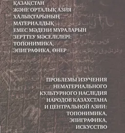 Қазақстан және Орталық Азия халықтарның материалдық емес мәдени мұраларын зерттеу мәселелері : топонимика, эпиграфика, өнер : топонимика, эпиграфика, искусство : Сборник материалов межд. науч. конф.