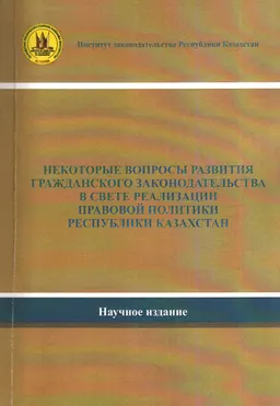 Некоторые вопросы развития гражданского законодательства в свете реализации правовой политики Республики Казахстан : научное издание