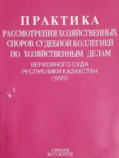 Практика рассмотрения хозяйственных споров судебной коллегией по хозяйственным делам Верховного Суда Республики Казахстан (1999)