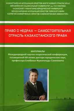 Право о недрах-самостоятельная отрасль казахстанского права : матер.междунар. научно-техн. конф.,посвящ. 60-летию д-ра юрид.наук, проф. Ж.С. Елюбаева (5 марта 2014 года, г. Астана)