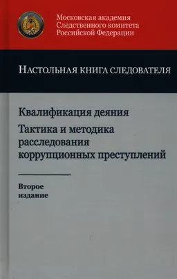 Квалификация деяния. Тактика и методика расследования коррупционных преступлений. : Настольная книга следователя