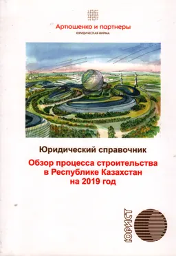 Обзор процесса строительства в Республике Казахстан на 2019 год : юридический справочник