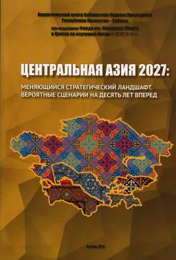 Центральная Азия 2027 : Меняющийся стратегический ландшафт. Вероятные сценарии на десять лет вперед