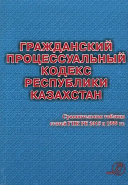 Гражданский процессуальный кодекс Республики Казахстан. Вводится с 1.01.2016 г. : Сравнительная таблица статей ГПК РК 2015 и 1999 г. Практическое пособие