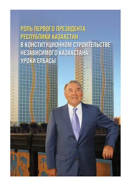 Роль Первого Президента Республики Казахстан в конституционном строительстве независимого Казахстана: уроки Елбасы : Сборник материалов и статей