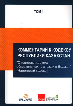 Комментарий к кодексу Республики Казахстан : "О налогах и других обязательных платежах в бюджет (Налоговый кодекс)" по сост. на 19.04.2019 г. : В 2-х т. Т. 1