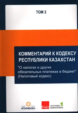 Комментарий к кодексу Республики Казахстан : "О налогах и других обязательных платежах в бюджет (Налоговый кодекс)" по сост. на 19.04.2019 г. : В 2-х т. Т. 2