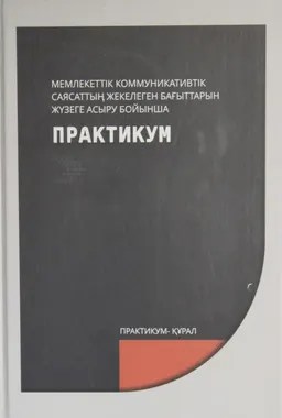 Мемлекеттік коммуникативтік саясаттың жекелеген бағыттарын жүзеге асыру бойынша практикум : практикум-құрал