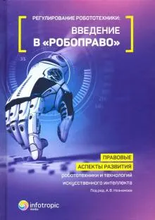 Регулирование робототехники: введение в "робоправо" : Правовые аспекты развития робототехники и технологий искусственного интеллекта