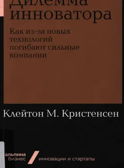 Дилемма инноватора: Как из-за новых технологий погибают сильные компании : пер. с англ. Т. Овсенева