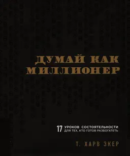 Думай как миллионер. 17 уроков состоятельности для тех, кто готов разбогатеть : пер. с англ. М.В. Курилюк