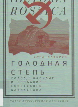 Голодная степь: Голод, насилие и создание Советского Казахстана