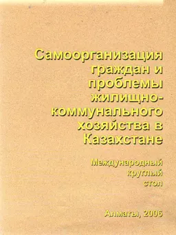 Самоорганизация граждан и проблемы жилищно-коммунального хозяйства в Казахстане, 29 сентября 2006г : Материалы междун. круглого стола