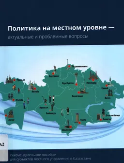 Политика на местном уровне - актуальные и проблемные вопросы : Рекомендательное пособие для субъектов местного управления в Казахстане