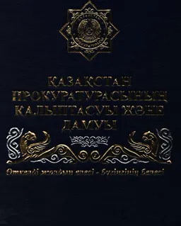 Қазақстан Прокуратурасының қалыптасуы және дамуы : Өткелді жолдың елесі- бүгінгінің белесі : Пройденный путь- основа для настоящего : кітап-жинақ