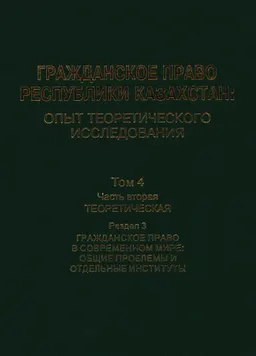Гражданское право Республики Казахстан : опыт теоретического исследования. Т.4. Ч.2. Теоретическая. Раздел 3. Гражданское право в современном мире: общие проблемы и отдельные институты : монография в 6 т.