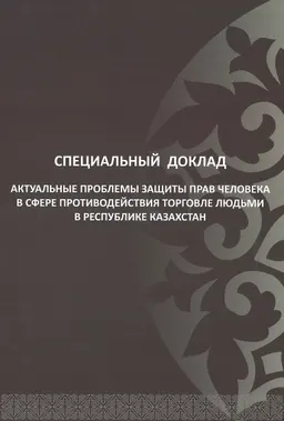 Актуальные проблемы защиты прав человека в сфере противодействия торговле людьми в Республике Казахстан : Специальный доклад