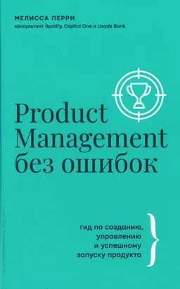 Product management без ошибок: гид по созданию, управлению и успешному запуску продукта : пер. с англ. О. Захватова