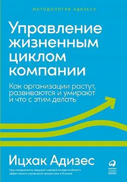 Управление жизненным циклом компании: Как организации растут, развиваются и умирают и что с этим делать : пер. с англ.