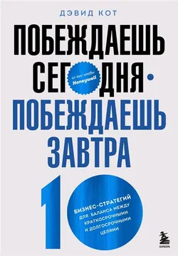 Побеждаешь сегодня-побеждаешь завтра: 10 бизнес-стратегий для баланса между краткосрочными и долгосрочными целями : пер. с англ. В. Шереметьевой