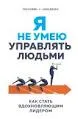 Я не умею управлять людьми: как стать вдохновляющим лидером : пер. с англ. Е. Смолиной