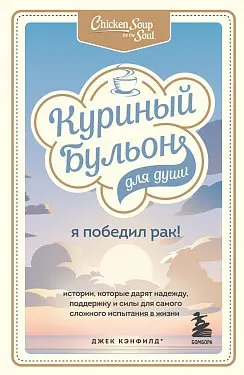 Куриный бульон для души. Я победил рак!: истории, которые дарят надежду, поддержку и силы для самого сложного испытания в жизни : пер. с англ. Е.А. Кваша