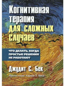 Когнитивная терапия для сложных случаев: что делать, когда простые решения не работают : пер. с англ. С.В. Кравченко