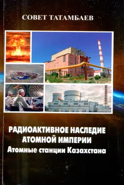 Радиоактивное наследие атомной империи. Атомные станции Казахстана : Справки, комментарии, рассказы