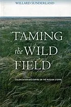 Taming the Wild Field : Colonization and Empire on the Russian Steppe