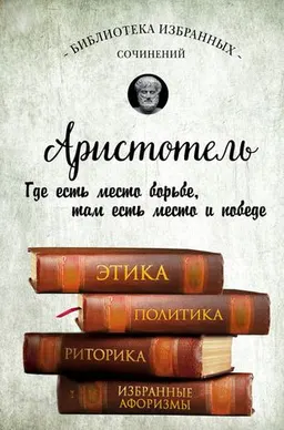 Этика; Политика; Риторика; Избранные афоризмы : Где есть место борьбе, там есть место и победе : пер. с др. греч.