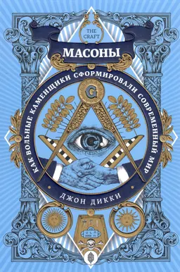 Масоны: Как вольные каменщики сформировали современный мир