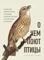 О чем поют птицы: записки орнитолога о самых удивительных созданиях планеты