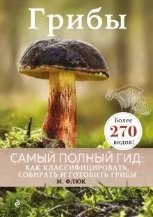 Грибы. Самый полный гид : Как классифицировать, собирать и готовить грибы