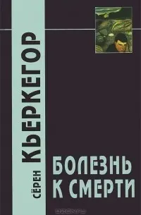 Болезнь к смерти : Изложение христианской психологии ради наставления и пробуждения : пер. с датского, вступительная статья и примечания Н. Исаевой, С. Исаева