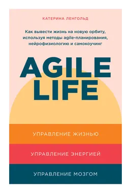 Agile life: Как вывести жизнь на новую орбиту, используя методы аgile-планирования, нейрофизиологию и самокоучинг
