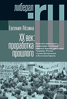 XX век: проработка прошлого. Практики переходного правосудия и политика памяти в бывших диктатурах. Германия, Россия, страны Центральной и Восточной Европы