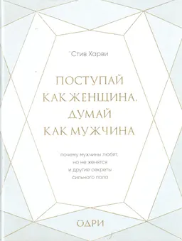 Поступай как женщина, думай как мужчина. Почему мужчины любят, но не женятся и другие секреты сильного пола