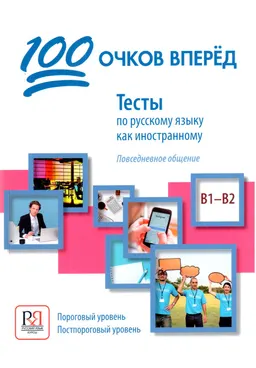 100 очков вперед : Тесты по русскому языку как иностранному. Повседневное общение. Пороговый уровень. Постпороговый уровень, В1-В2